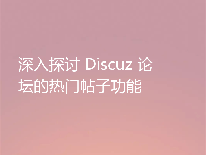 深入探讨 Discuz 论坛的热门帖子功能