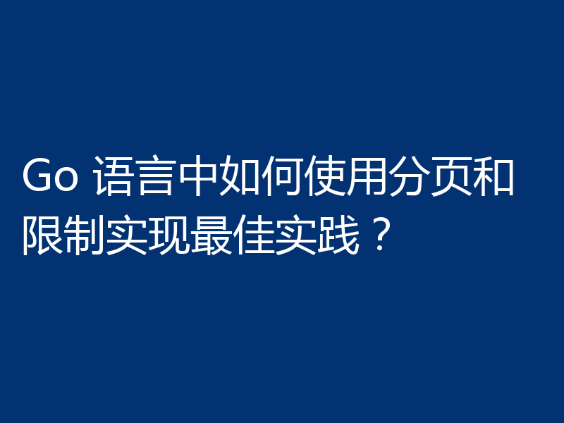 Go 语言中如何使用分页和限制实现最佳实践？
