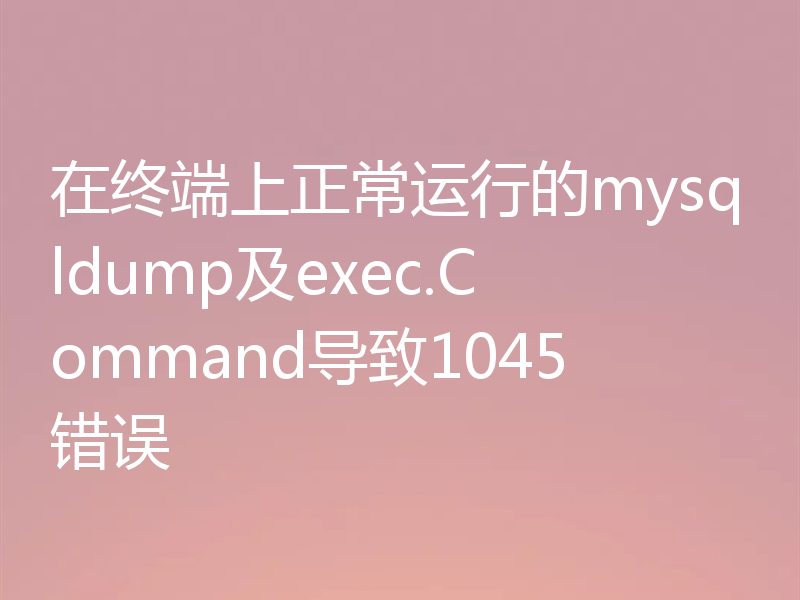 在终端上正常运行的mysqldump及exec.Command导致1045错误