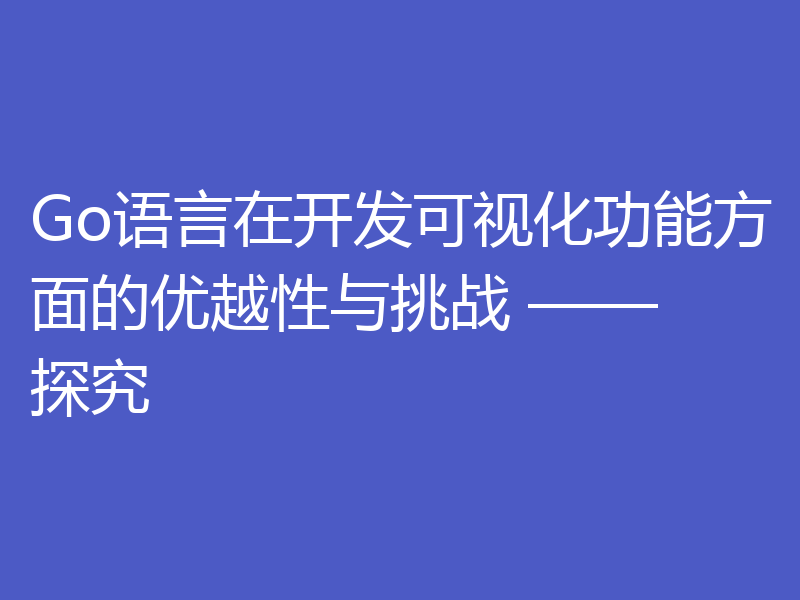 Go语言在开发可视化功能方面的优越性与挑战 —— 探究