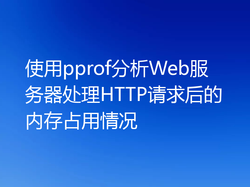 使用pprof分析Web服务器处理HTTP请求后的内存占用情况