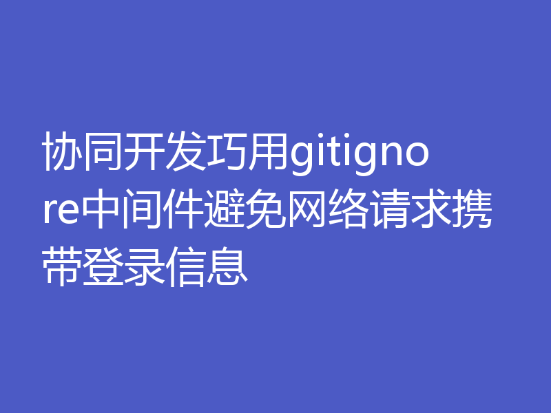 协同开发巧用gitignore中间件避免网络请求携带登录信息