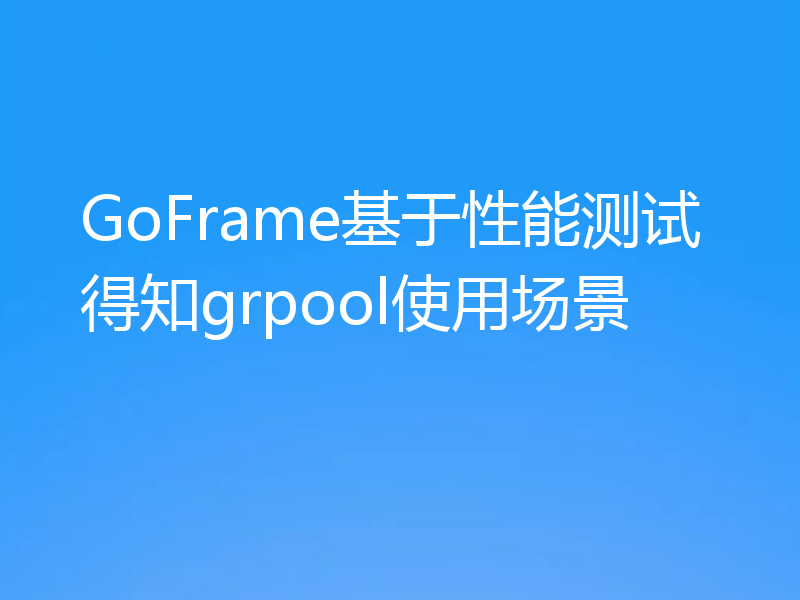 GoFrame基于性能测试得知grpool使用场景