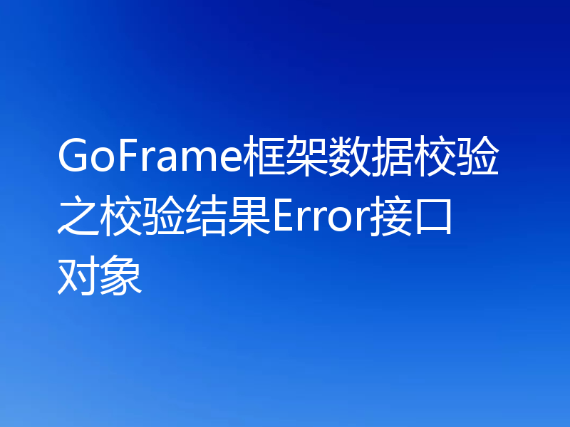 GoFrame框架数据校验之校验结果Error接口对象
