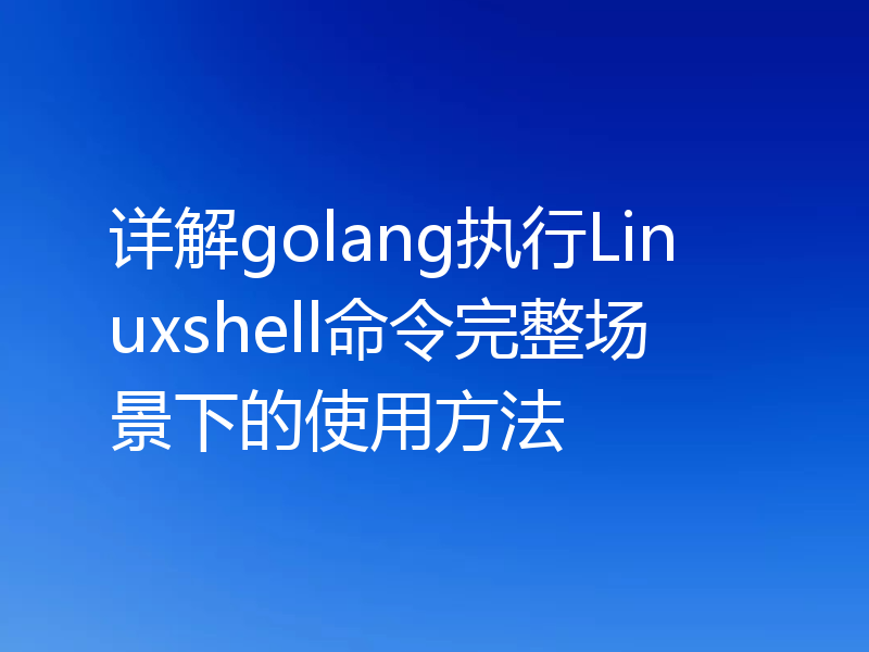 详解golang执行Linuxshell命令完整场景下的使用方法