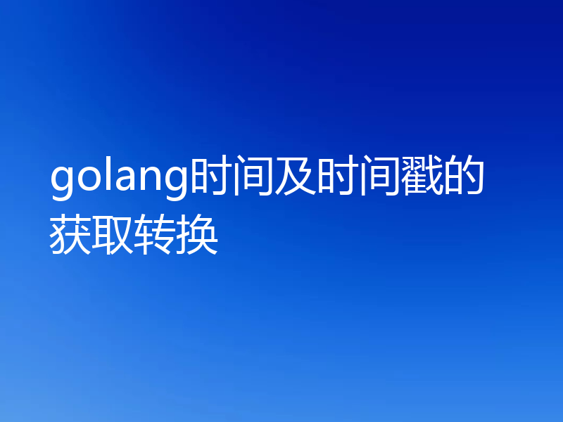 golang时间及时间戳的获取转换