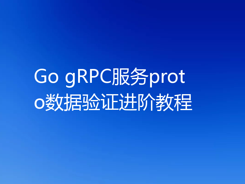 Go gRPC服务proto数据验证进阶教程