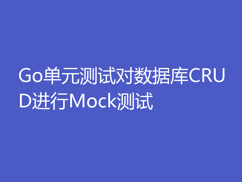 Go单元测试对数据库CRUD进行Mock测试