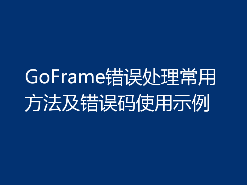 GoFrame错误处理常用方法及错误码使用示例