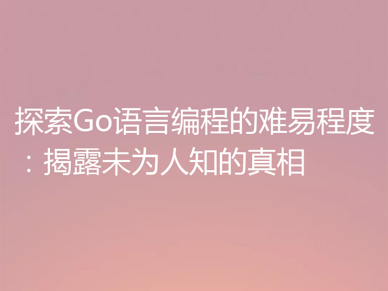 探索Go语言编程的难易程度：揭露未为人知的真相