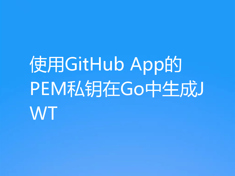 使用GitHub App的PEM私钥在Go中生成JWT