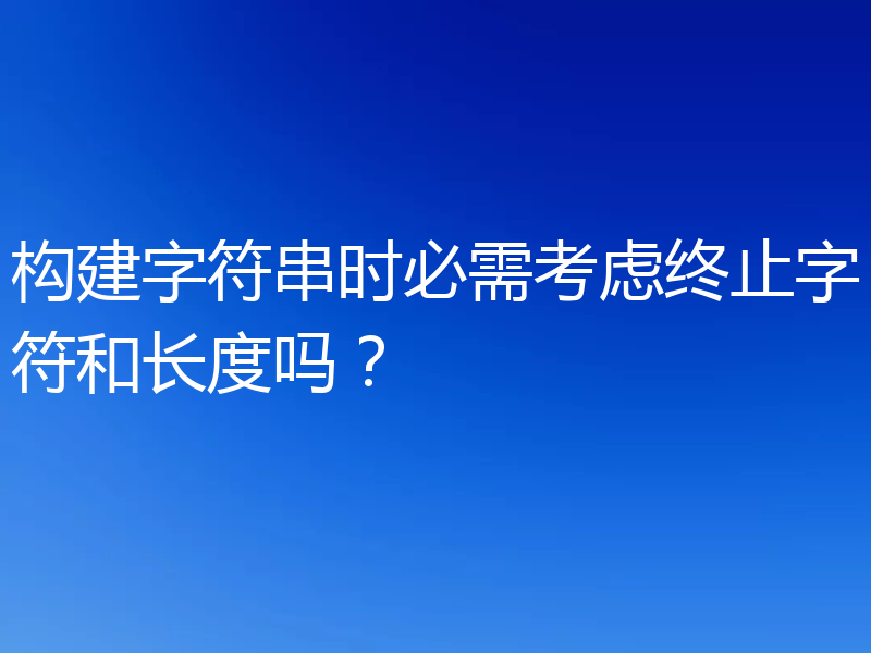 构建字符串时必需考虑终止字符和长度吗？