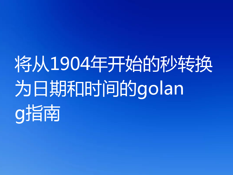 将从1904年开始的秒转换为日期和时间的golang指南