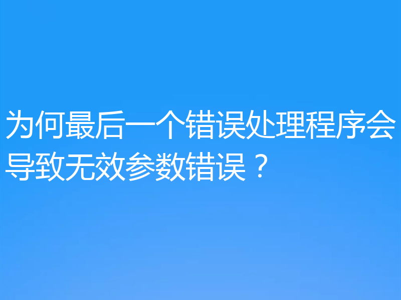 为何最后一个错误处理程序会导致无效参数错误？