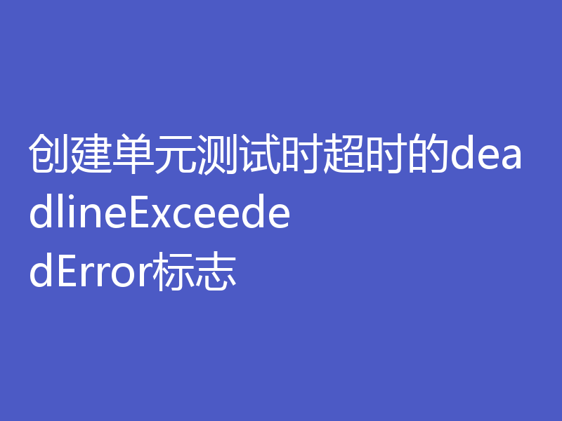 创建单元测试时超时的deadlineExceededError标志