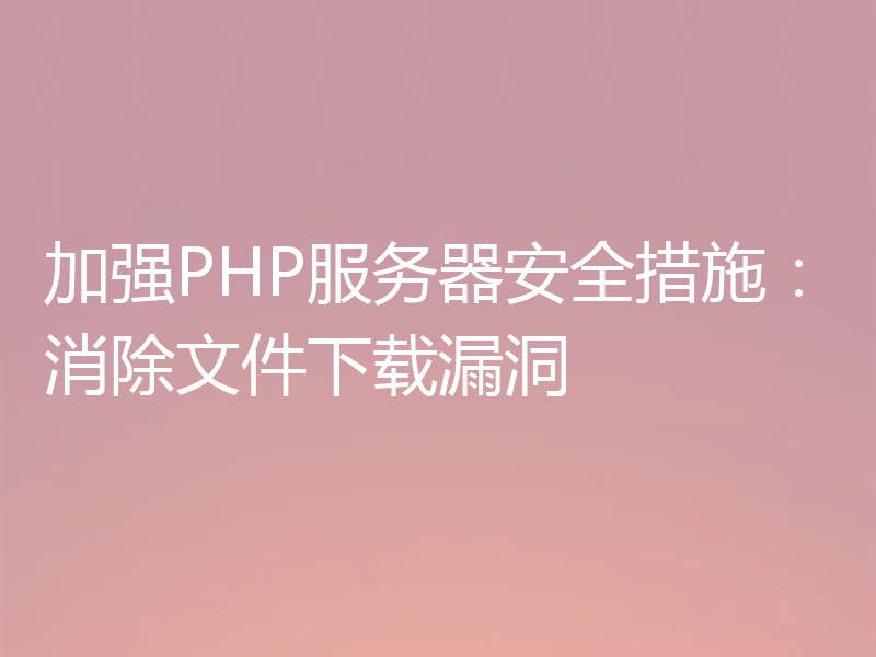 加强PHP服务器安全措施：消除文件下载漏洞
