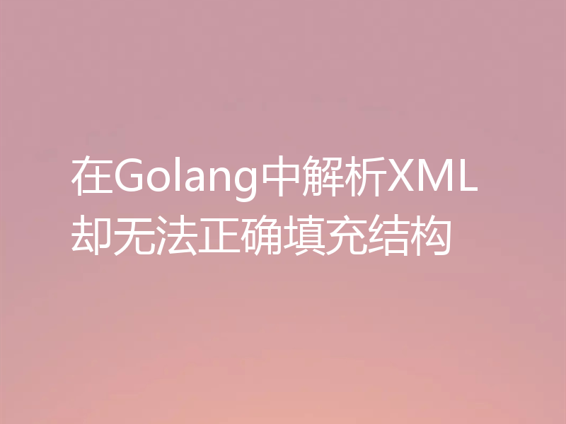 在Golang中解析XML却无法正确填充结构