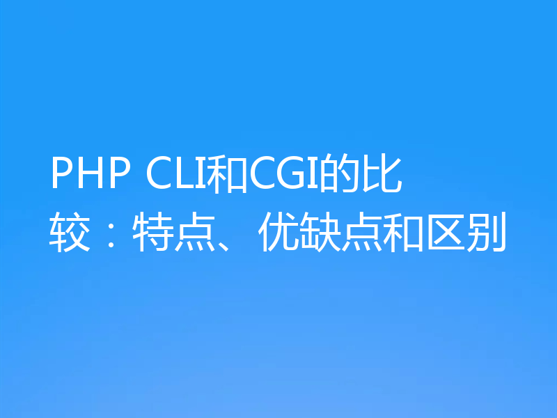 PHP CLI和CGI的比较：特点、优缺点和区别
