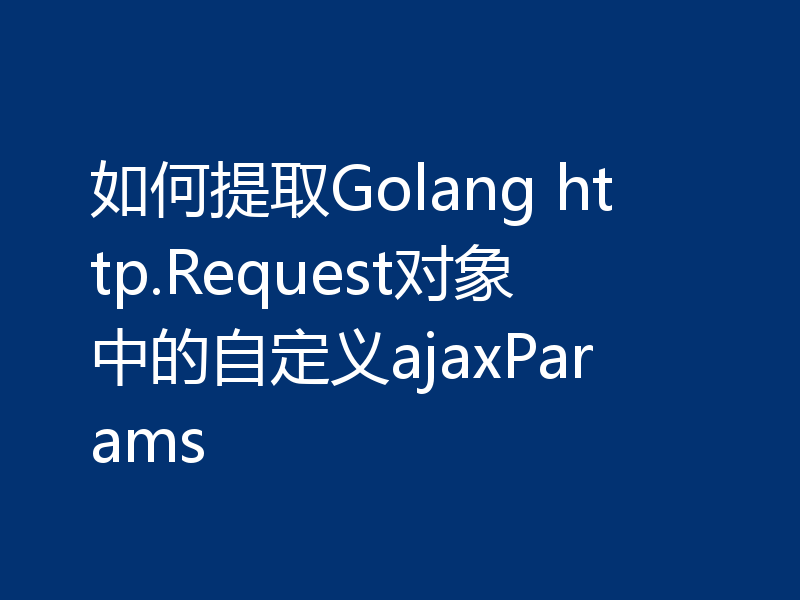 如何提取Golang http.Request对象中的自定义ajaxParams