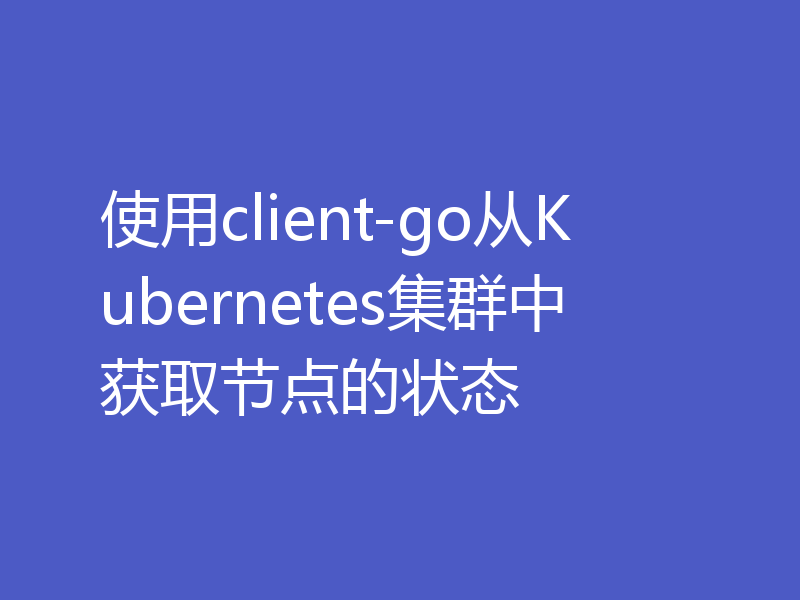 使用client-go从Kubernetes集群中获取节点的状态