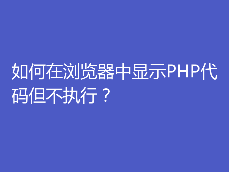 如何在浏览器中显示PHP代码但不执行？