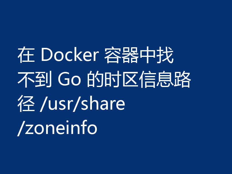 在 Docker 容器中找不到 Go 的时区信息路径 /usr/share/zoneinfo