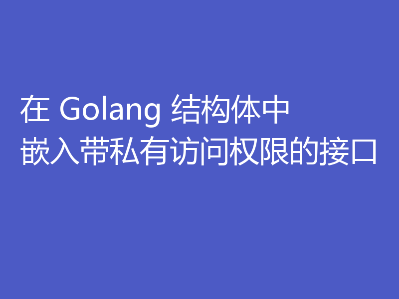 在 Golang 结构体中嵌入带私有访问权限的接口