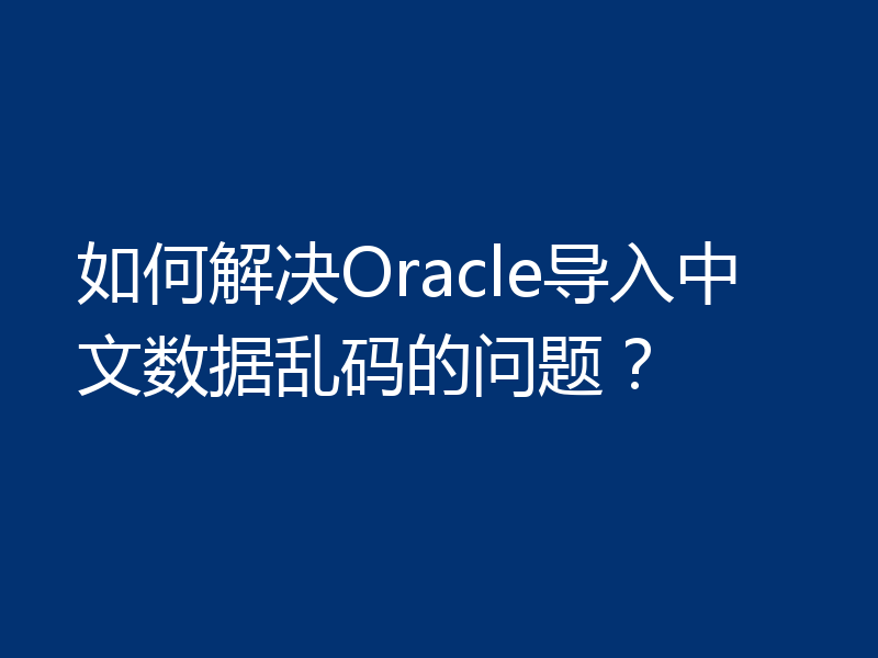 如何解决Oracle导入中文数据乱码的问题？