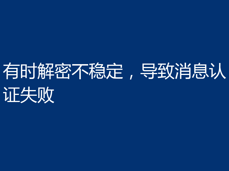 有时解密不稳定，导致消息认证失败