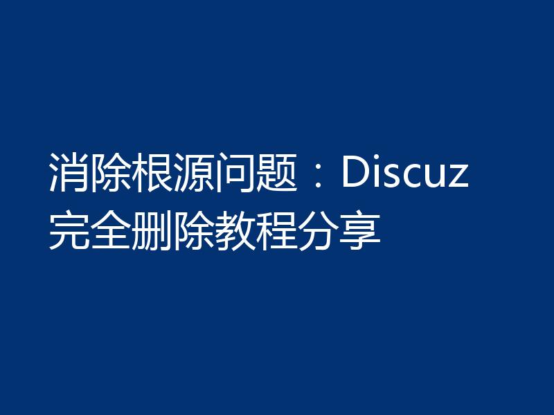 消除根源问题：Discuz完全删除教程分享
