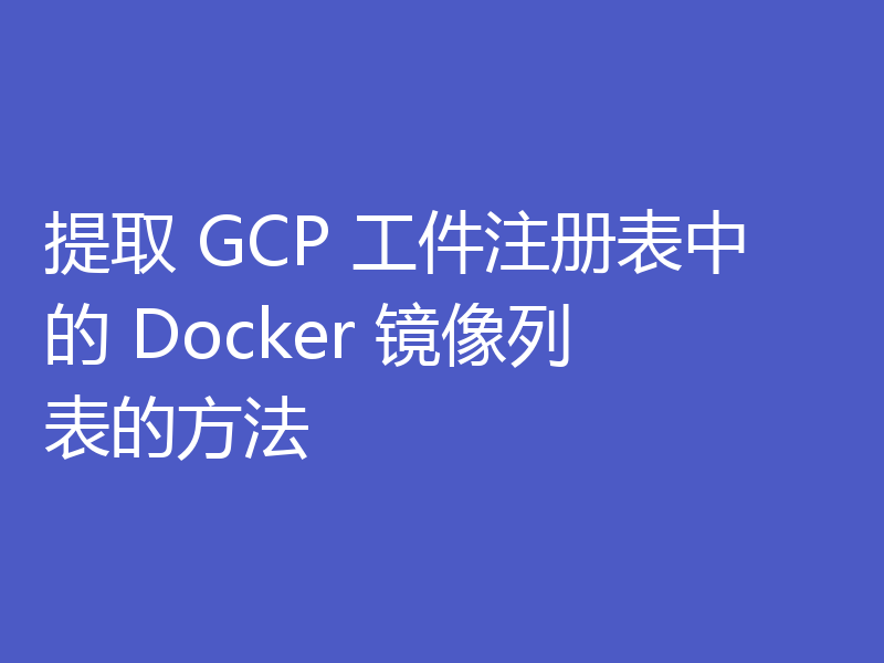 提取 GCP 工件注册表中的 Docker 镜像列表的方法