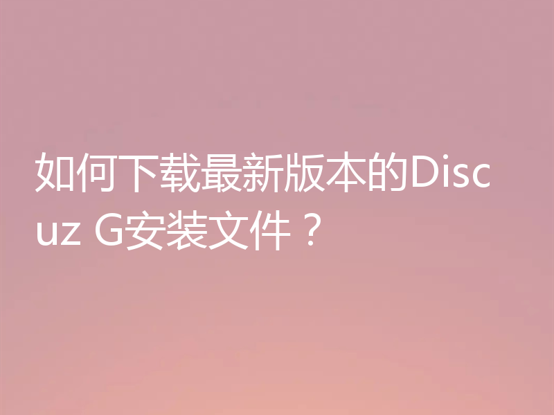如何下载最新版本的Discuz G安装文件？
