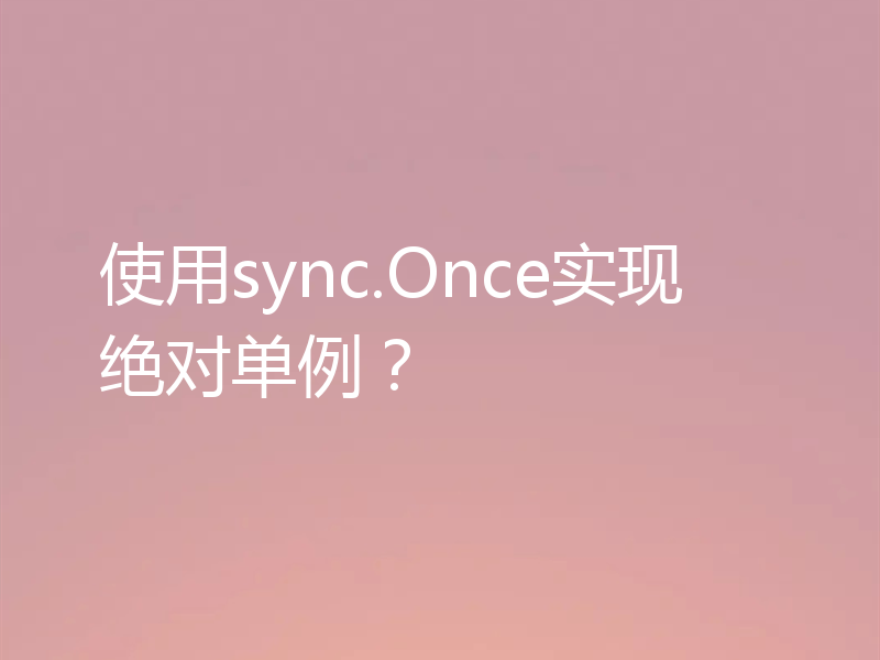 使用sync.Once实现绝对单例？