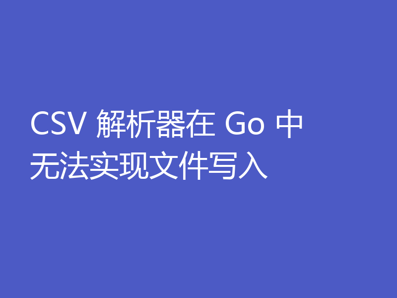 CSV 解析器在 Go 中无法实现文件写入