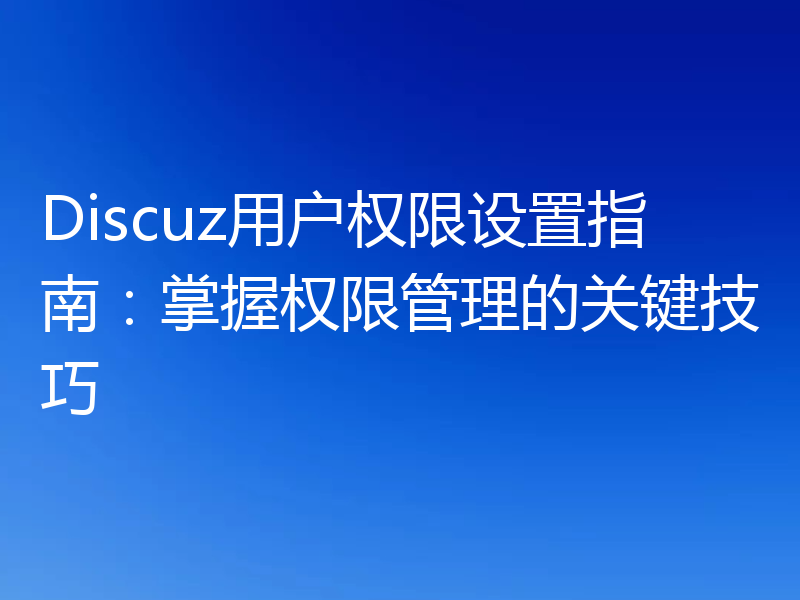 Discuz用户权限设置指南：掌握权限管理的关键技巧