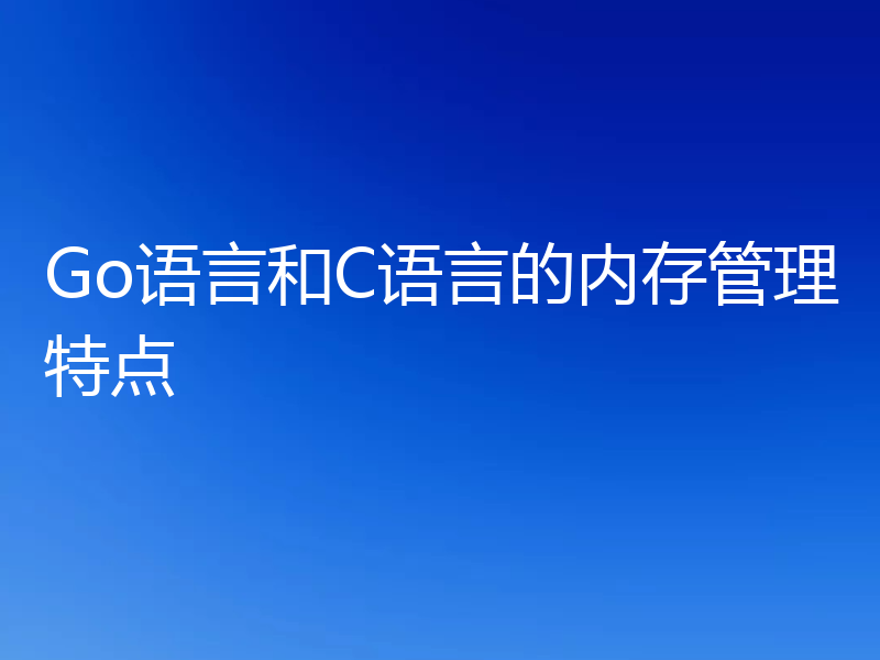 Go语言和C语言的内存管理特点