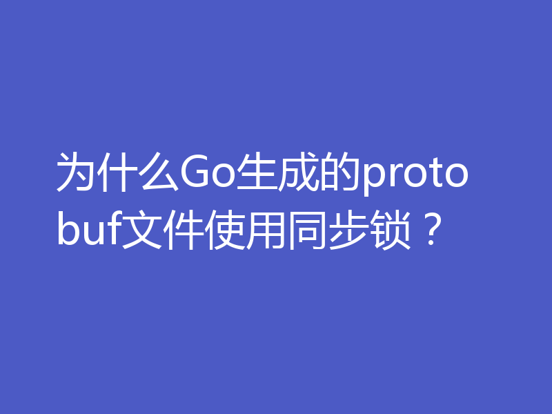 为什么Go生成的protobuf文件使用同步锁？