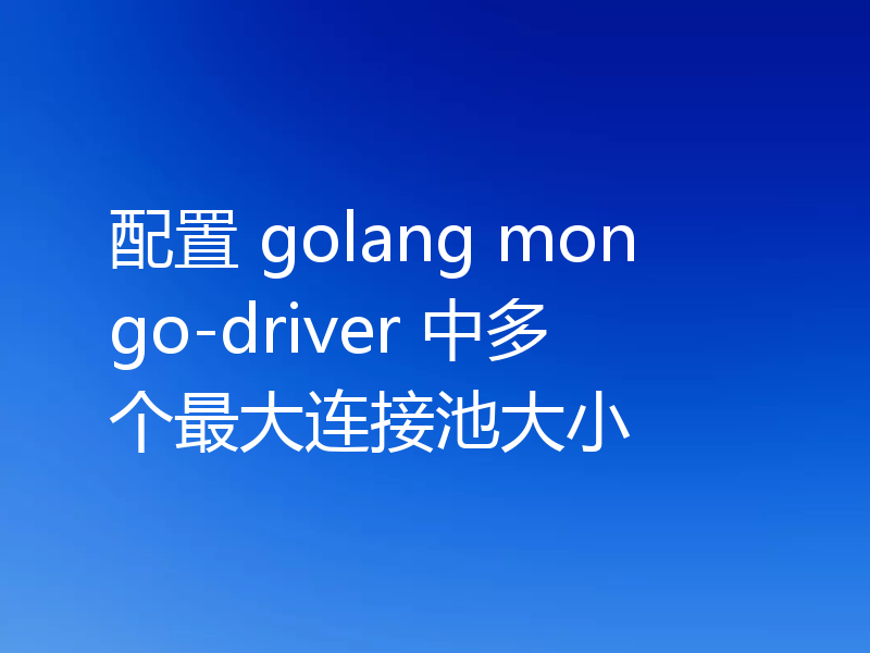配置 golang mongo-driver 中多个最大连接池大小