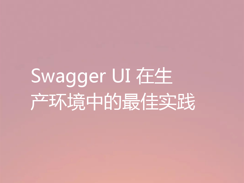 Swagger UI 在生产环境中的最佳实践