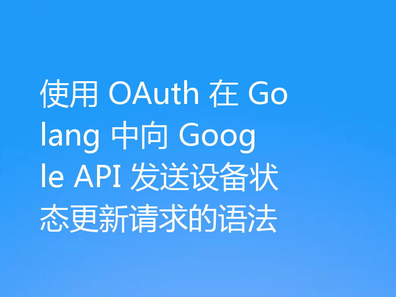 使用 OAuth 在 Golang 中向 Google API 发送设备状态更新请求的语法
