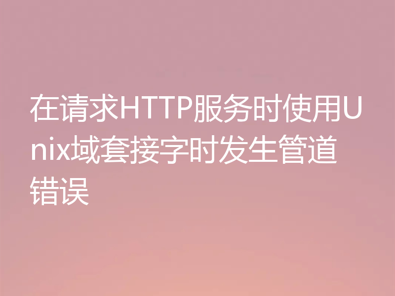 在请求HTTP服务时使用Unix域套接字时发生管道错误