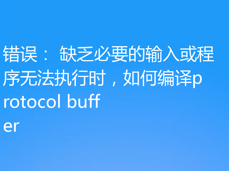 错误： 缺乏必要的输入或程序无法执行时，如何编译protocol buffer