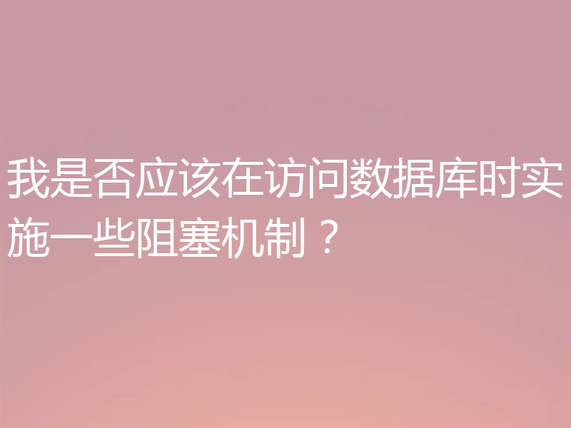 我是否应该在访问数据库时实施一些阻塞机制？