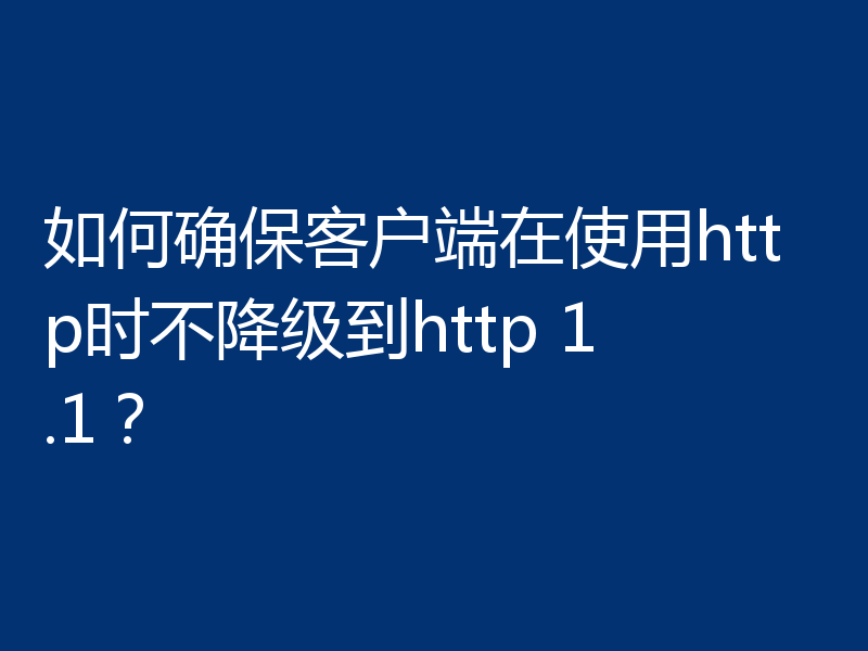 如何确保客户端在使用http时不降级到http 1.1？
