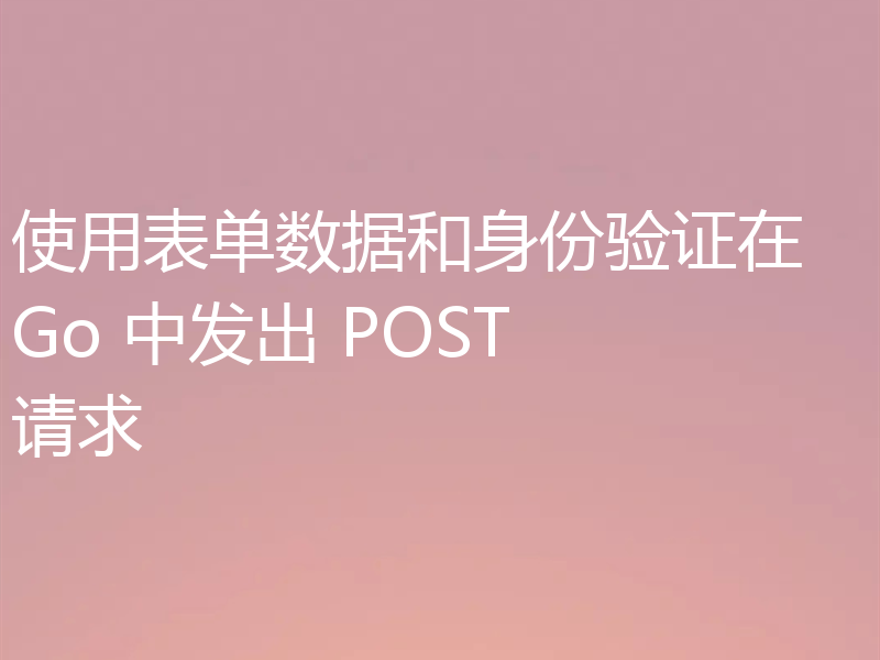 使用表单数据和身份验证在 Go 中发出 POST 请求