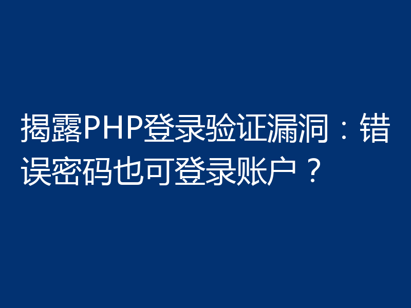 揭露PHP登录验证漏洞：错误密码也可登录账户？