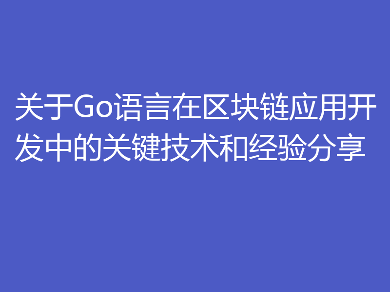 关于Go语言在区块链应用开发中的关键技术和经验分享