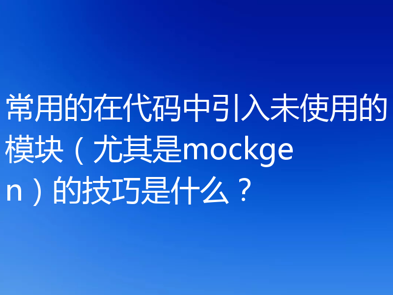 常用的在代码中引入未使用的模块（尤其是mockgen）的技巧是什么？