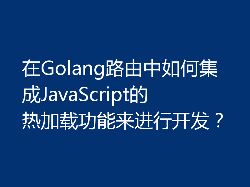 在Golang路由中如何集成JavaScript的热加载功能来进行开发？