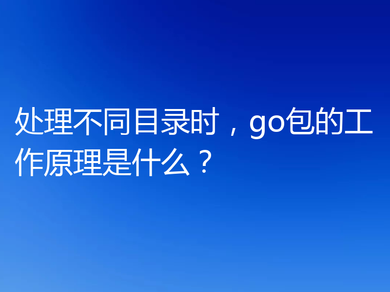 处理不同目录时，go包的工作原理是什么？